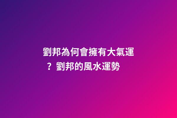 劉邦為何會擁有大氣運？劉邦的風水運勢